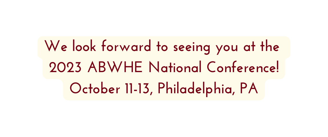 We look forward to seeing you at the 2023 ABWHE National Conference October 11 13 Philadelphia PA