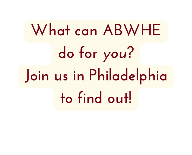 What can ABWHE do for you Join us in Philadelphia to find out