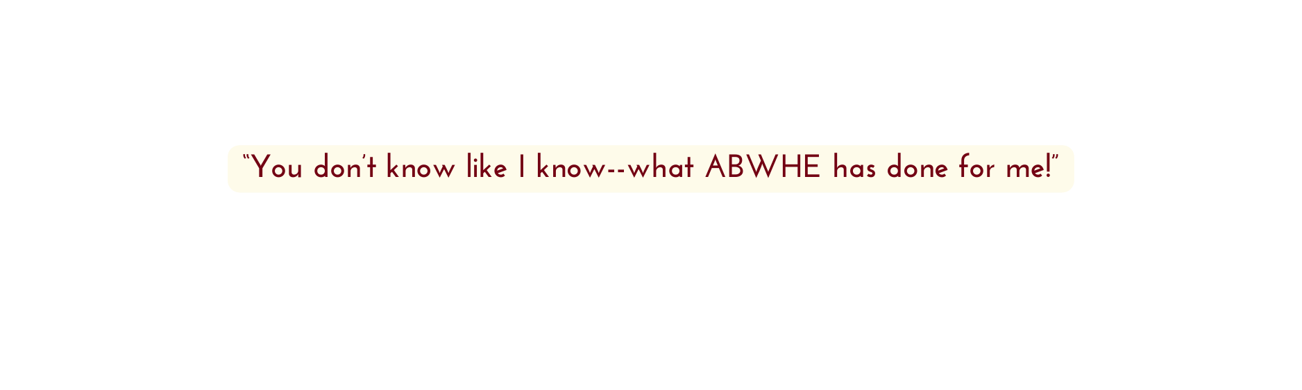 You don t know like I know what ABWHE has done for me