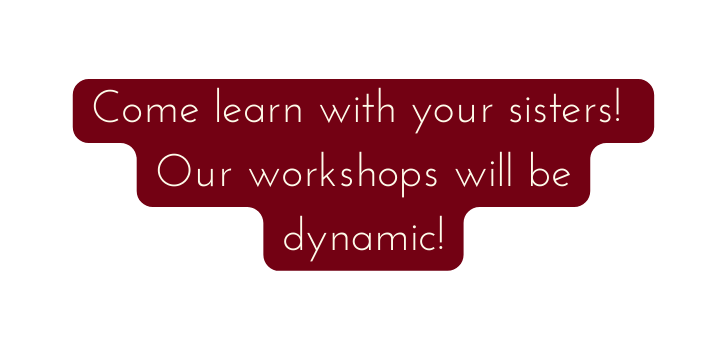 Come learn with your sisters Our workshops will be dynamic